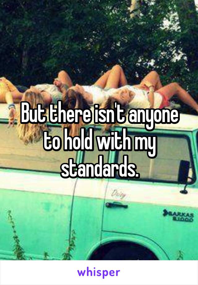 But there isn't anyone to hold with my standards.