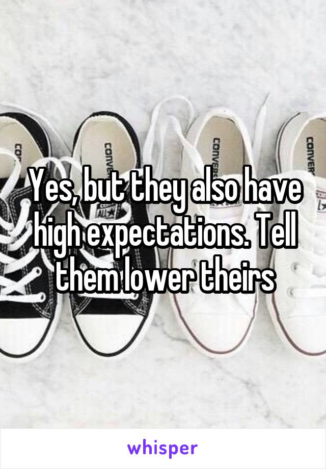 Yes, but they also have high expectations. Tell them lower theirs