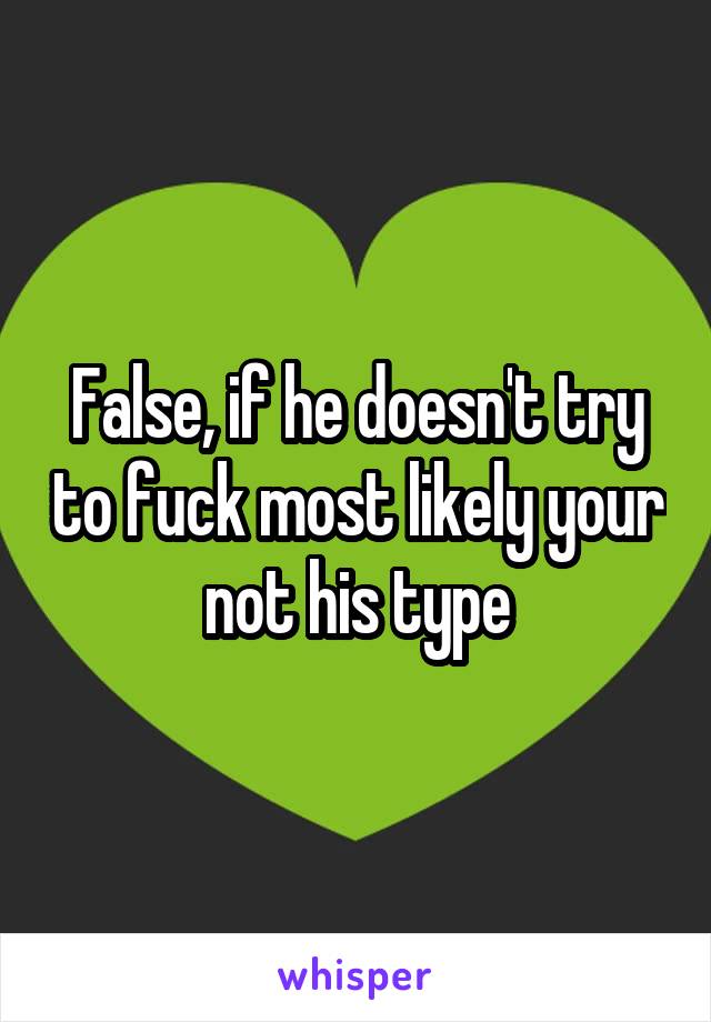 False, if he doesn't try to fuck most likely your not his type