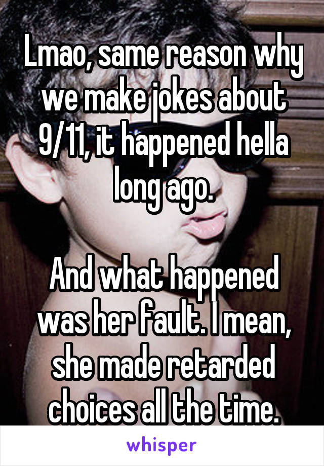 Lmao, same reason why we make jokes about 9/11, it happened hella long ago.

And what happened was her fault. I mean, she made retarded choices all the time.