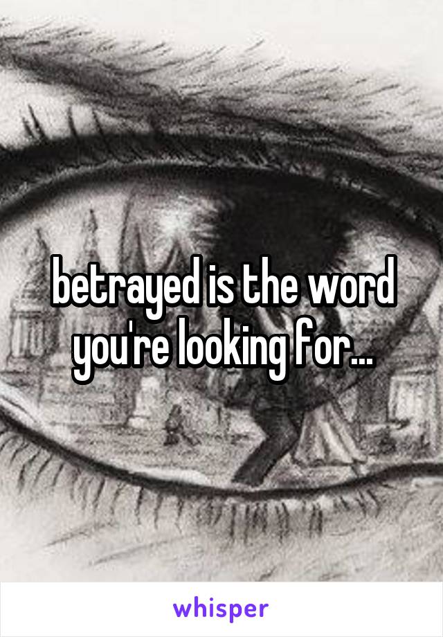 betrayed is the word you're looking for...
