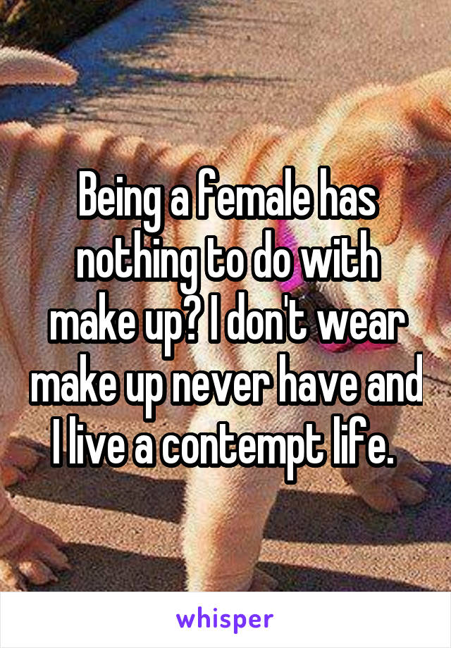 Being a female has nothing to do with make up? I don't wear make up never have and I live a contempt life. 
