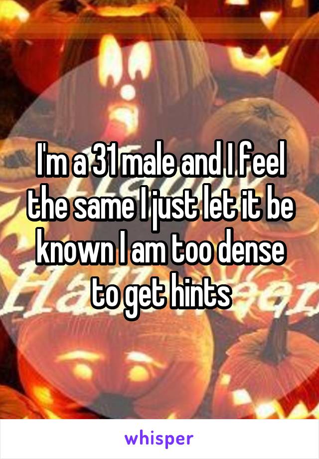 I'm a 31 male and I feel the same I just let it be known I am too dense to get hints