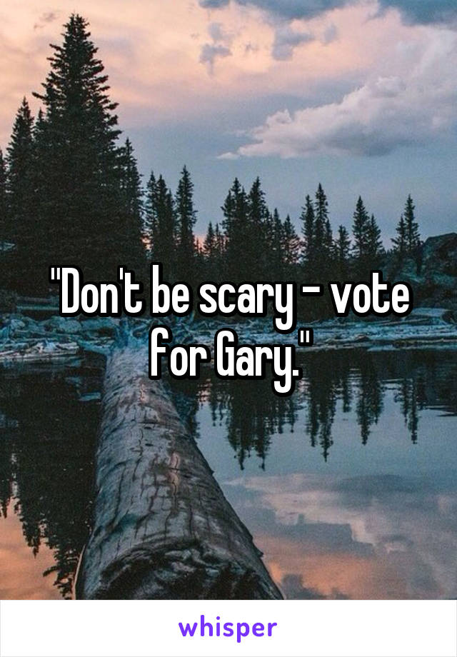 "Don't be scary - vote for Gary."