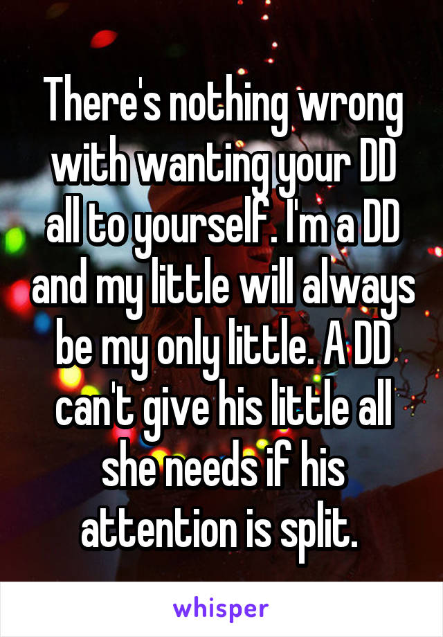 There's nothing wrong with wanting your DD all to yourself. I'm a DD and my little will always be my only little. A DD can't give his little all she needs if his attention is split. 