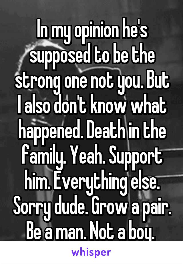 In my opinion he's supposed to be the strong one not you. But I also don't know what happened. Death in the family. Yeah. Support him. Everything else. Sorry dude. Grow a pair. Be a man. Not a boy. 