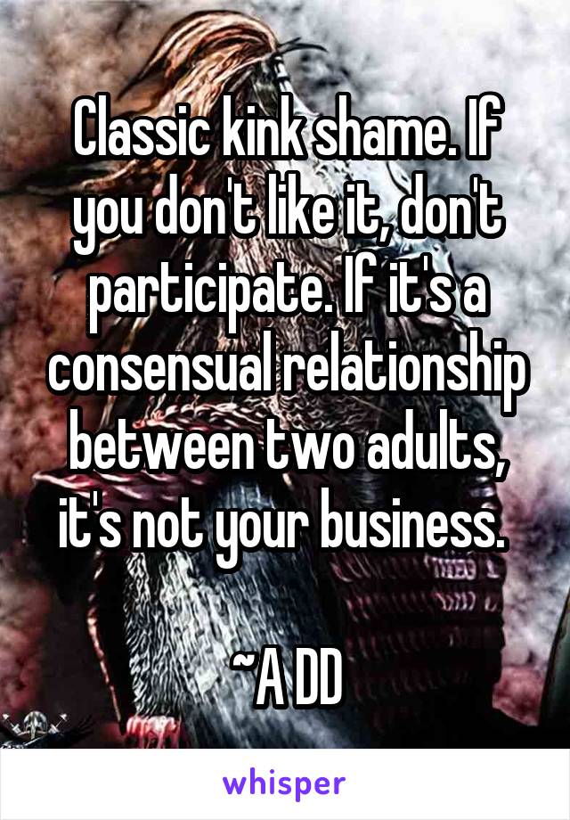 Classic kink shame. If you don't like it, don't participate. If it's a consensual relationship between two adults, it's not your business. 

~A DD