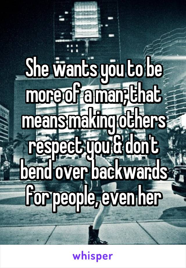 She wants you to be more of a man; that means making others respect you & don't bend over backwards for people, even her