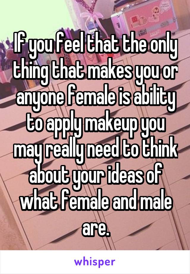 If you feel that the only thing that makes you or anyone female is ability to apply makeup you may really need to think about your ideas of what female and male are.