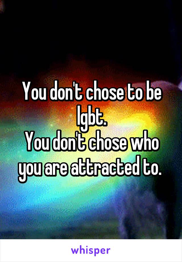 You don't chose to be lgbt.
You don't chose who you are attracted to. 