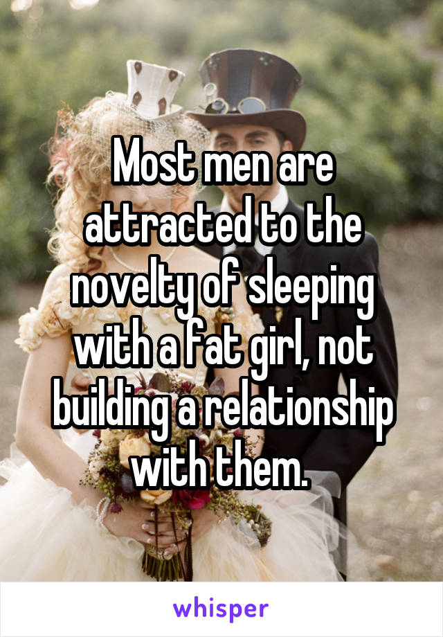 Most men are attracted to the novelty of sleeping with a fat girl, not building a relationship with them. 