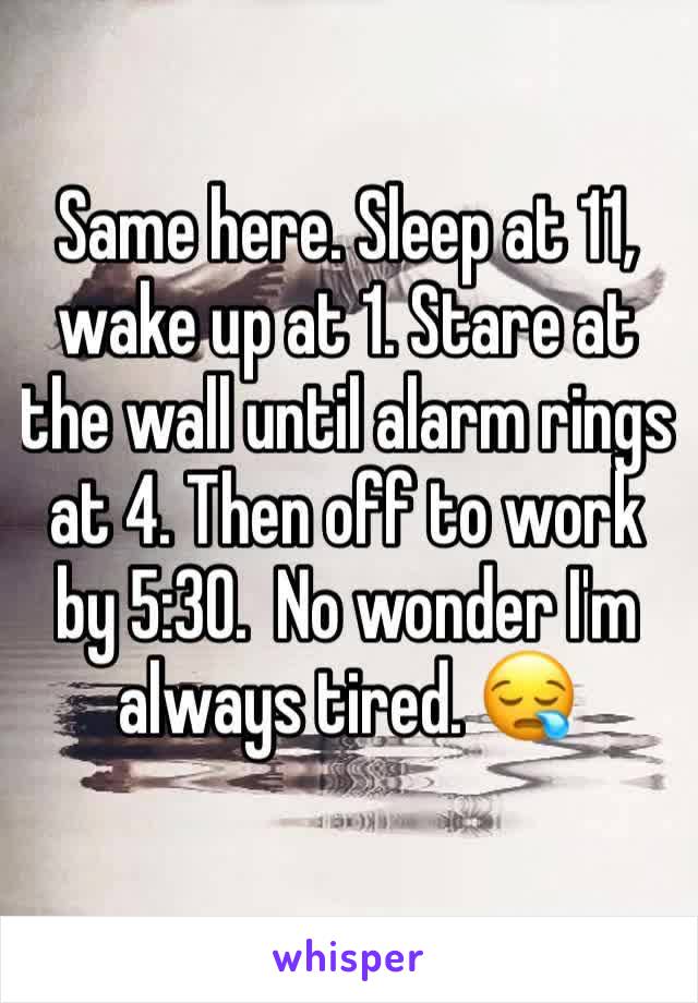 Same here. Sleep at 11, wake up at 1. Stare at the wall until alarm rings at 4. Then off to work by 5:30.  No wonder I'm always tired. 😪
