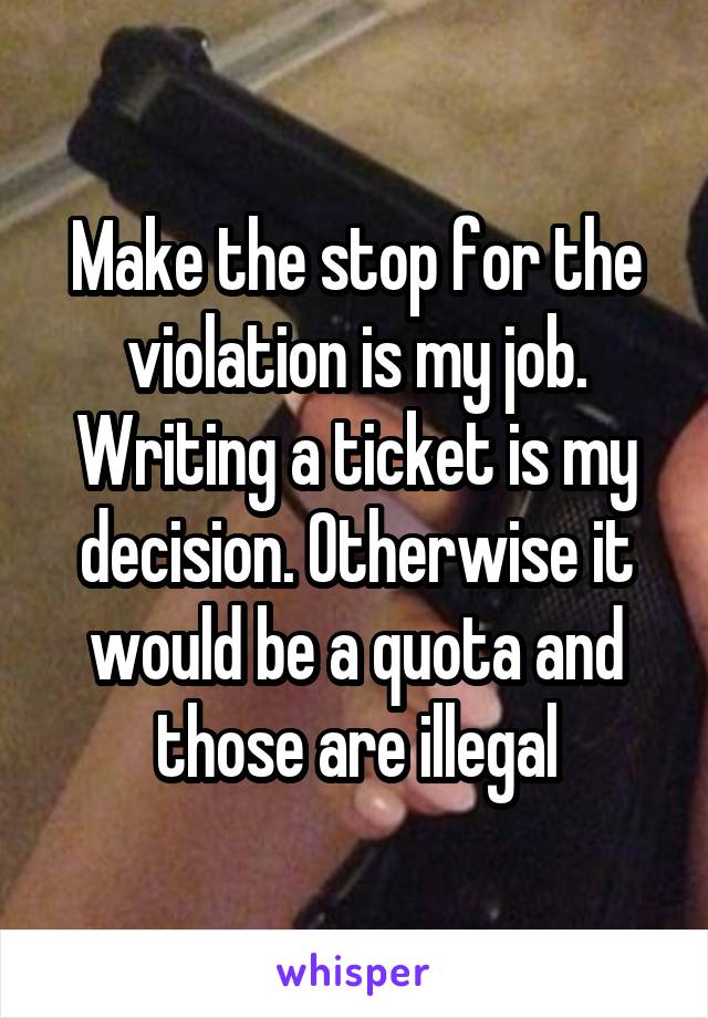 Make the stop for the violation is my job. Writing a ticket is my decision. Otherwise it would be a quota and those are illegal