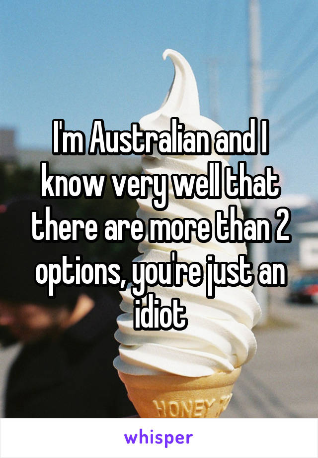 I'm Australian and I know very well that there are more than 2 options, you're just an idiot
