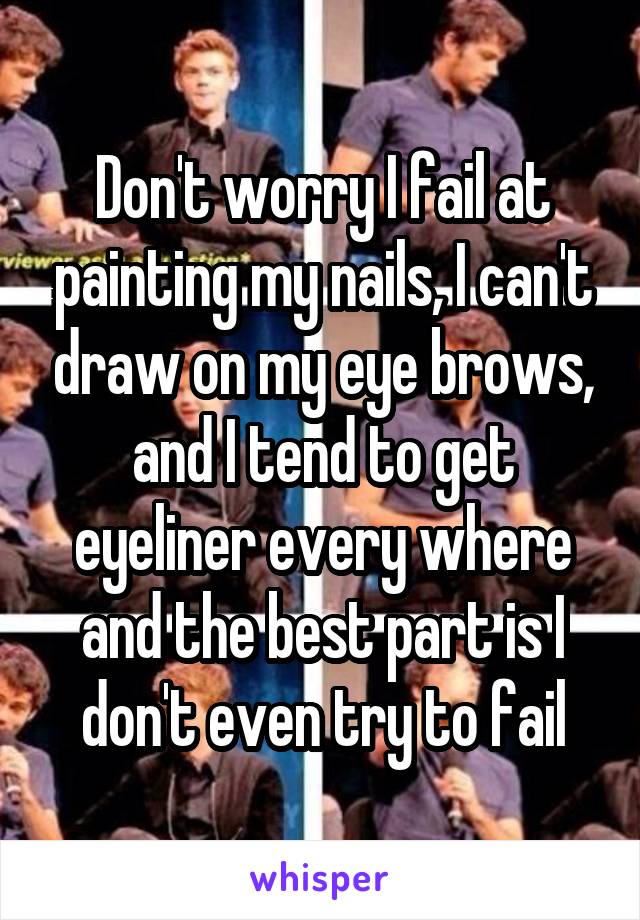 Don't worry I fail at painting my nails, I can't draw on my eye brows, and I tend to get eyeliner every where and the best part is I don't even try to fail