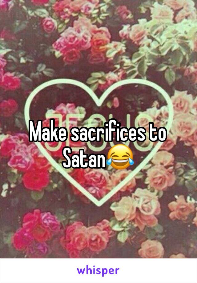 Make sacrifices to Satan😂