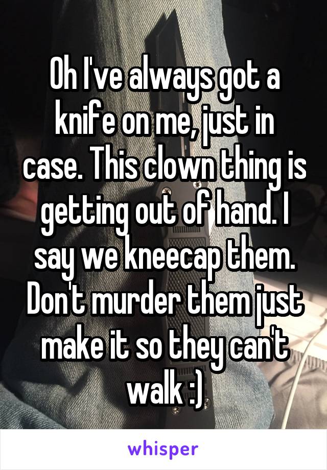 Oh I've always got a knife on me, just in case. This clown thing is getting out of hand. I say we kneecap them. Don't murder them just make it so they can't walk :)