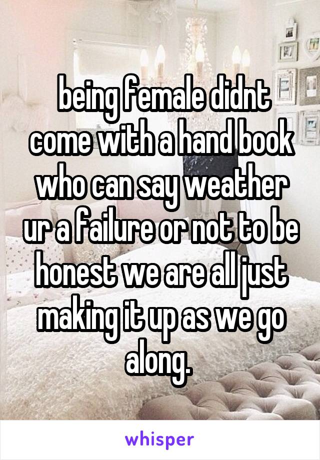  being female didnt come with a hand book who can say weather ur a failure or not to be honest we are all just making it up as we go along. 