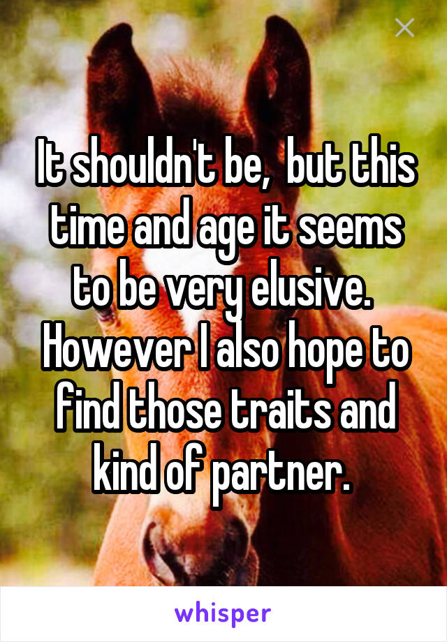 It shouldn't be,  but this time and age it seems to be very elusive.  However I also hope to find those traits and kind of partner. 