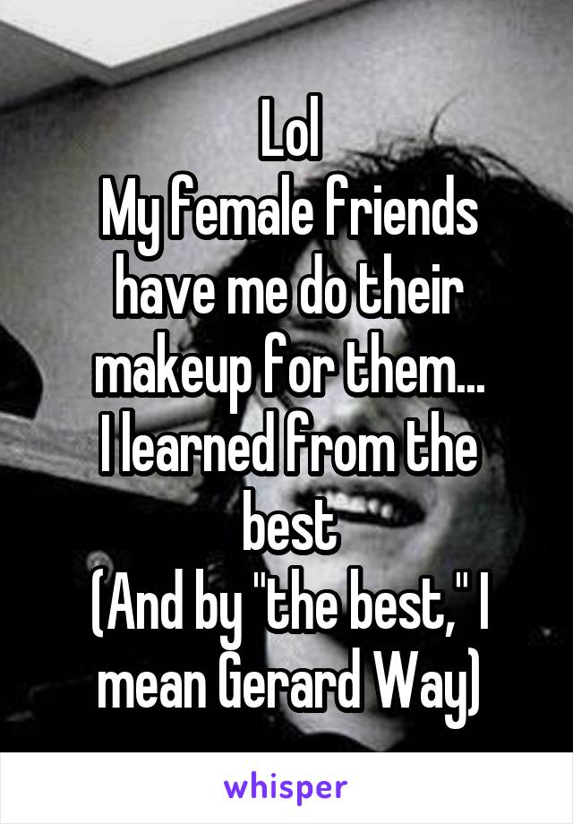 Lol
My female friends have me do their makeup for them...
I learned from the best
(And by "the best," I mean Gerard Way)