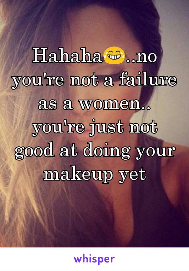 Hahaha😂..no you're not a failure as a women.. you're just not good at doing your makeup yet