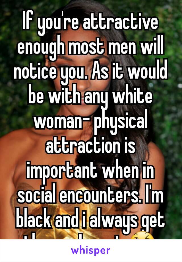 If you're attractive enough most men will notice you. As it would be with any white woman- physical attraction is important when in social encounters. I'm black and i always get the guy I want 😉