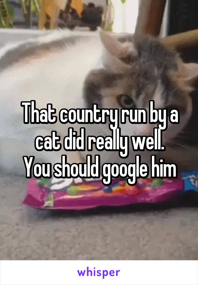 That country run by a cat did really well.
You should google him