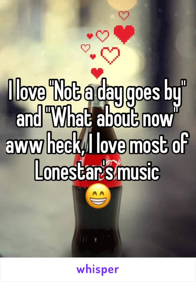 I love "Not a day goes by" and "What about now" aww heck, I love most of Lonestar's music
😁