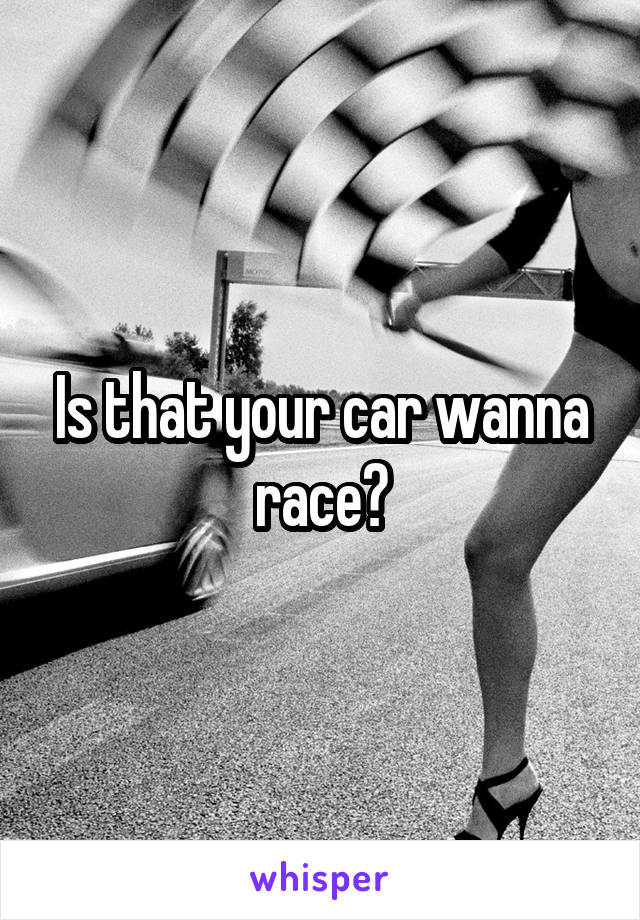 Is that your car wanna race?