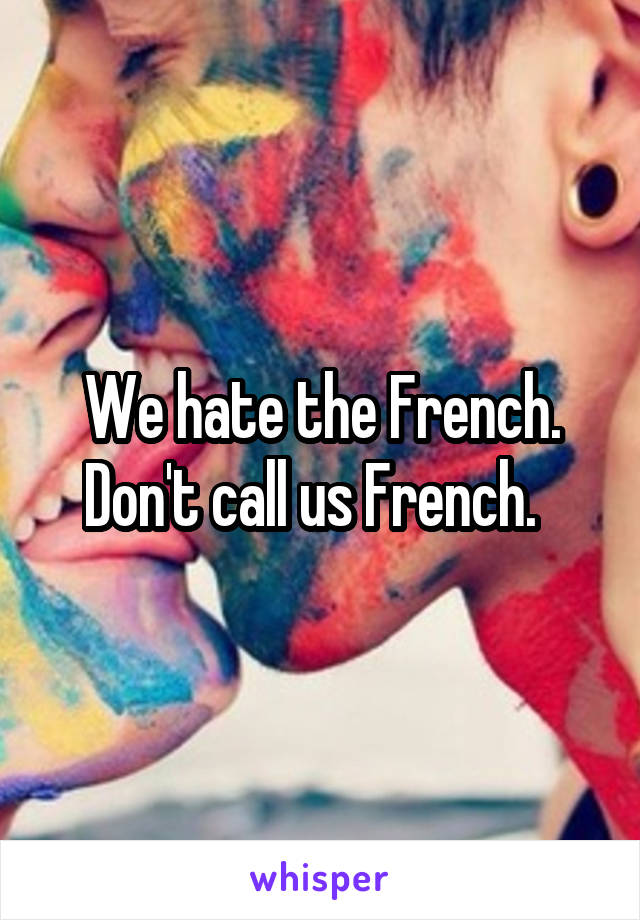 We hate the French. Don't call us French.  