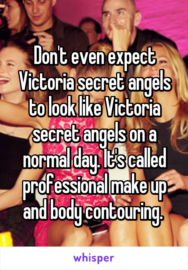 Don't even expect Victoria secret angels to look like Victoria secret angels on a normal day. It's called professional make up and body contouring. 