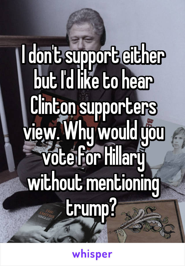 I don't support either but I'd like to hear Clinton supporters view. Why would you vote for Hillary without mentioning trump? 