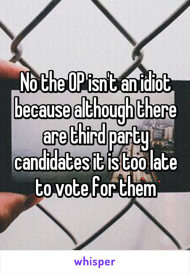 No the OP isn't an idiot because although there are third party candidates it is too late to vote for them