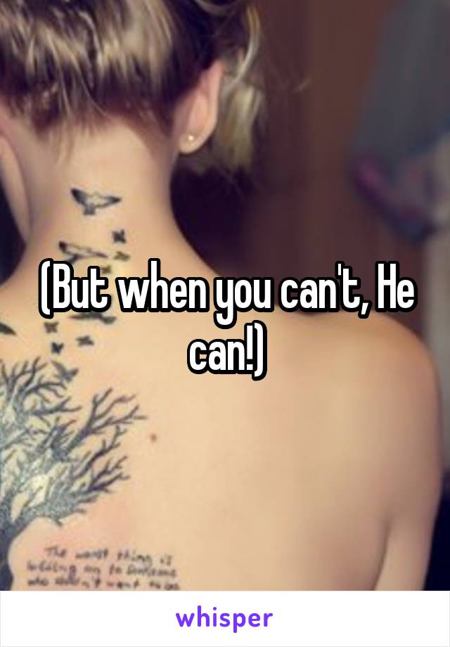 (But when you can't, He can!)
