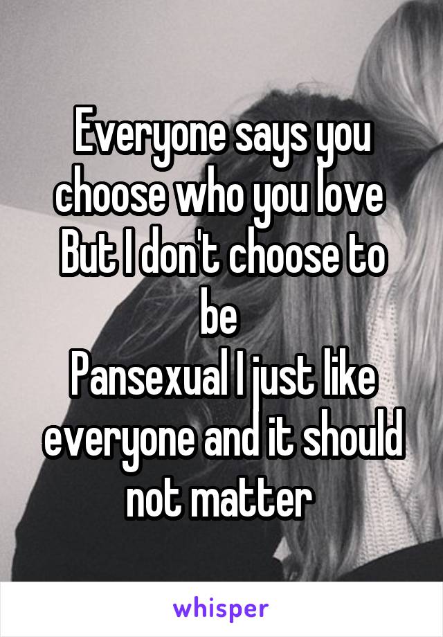 Everyone says you choose who you love 
But I don't choose to be 
Pansexual I just like everyone and it should not matter 