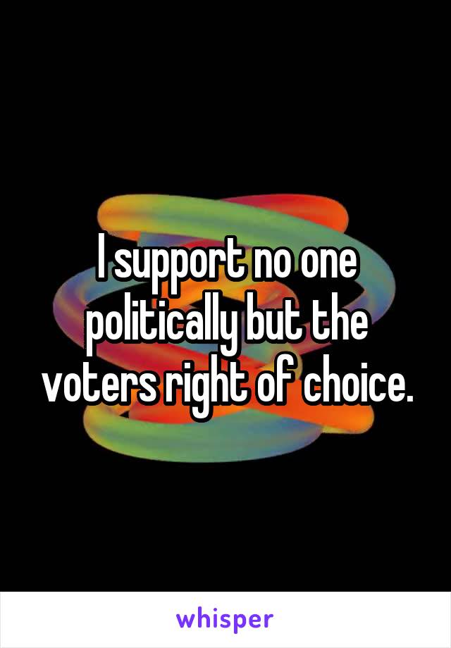 I support no one politically but the voters right of choice.