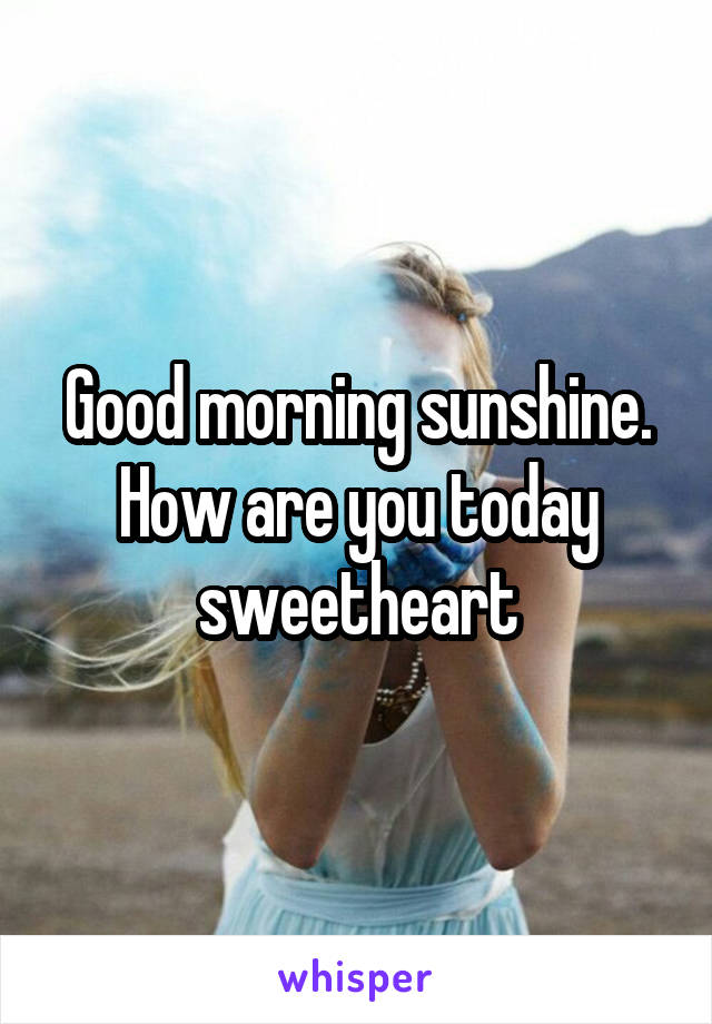 Good morning sunshine. How are you today sweetheart