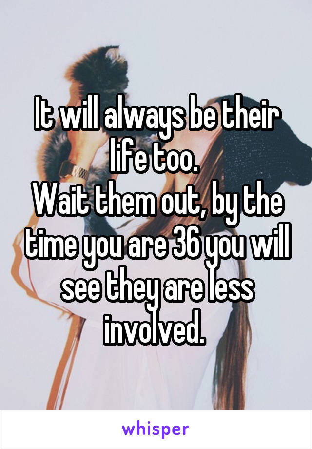 It will always be their life too. 
Wait them out, by the time you are 36 you will see they are less involved. 