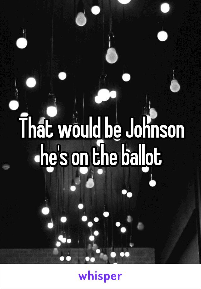 That would be Johnson he's on the ballot