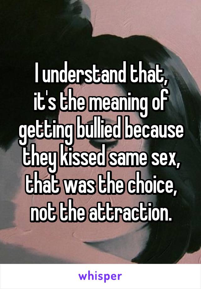 I understand that,
it's the meaning of getting bullied because they kissed same sex, that was the choice, not the attraction.