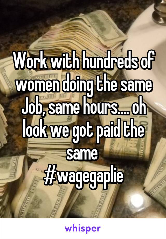 Work with hundreds of women doing the same Job, same hours.... oh look we got paid the same 
#wagegaplie