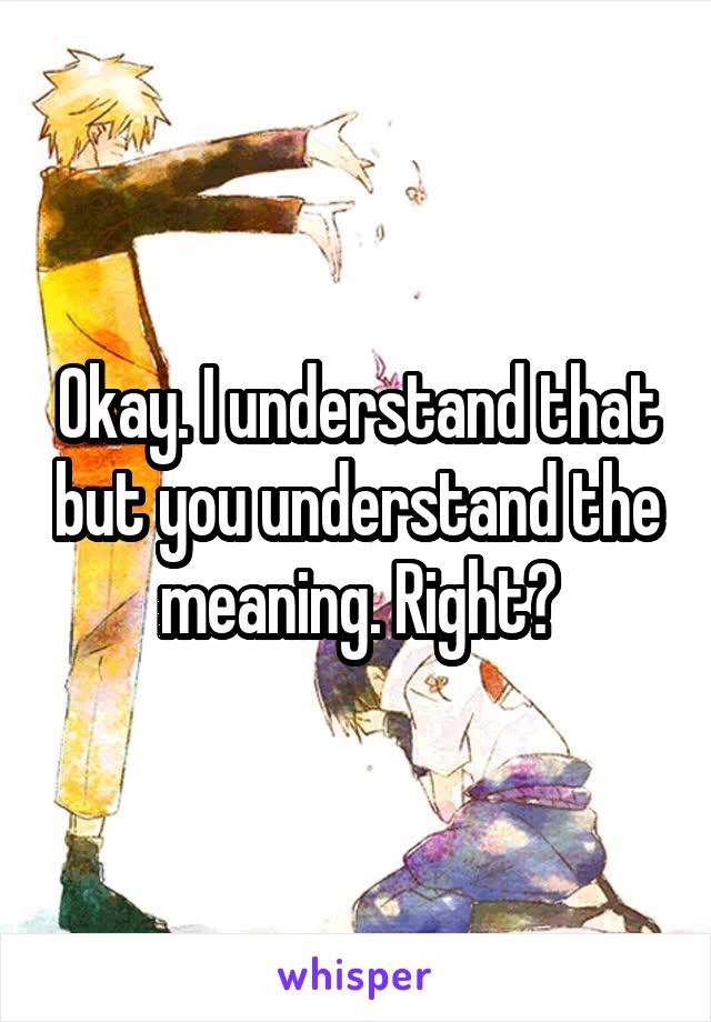 Okay. I understand that but you understand the meaning. Right?