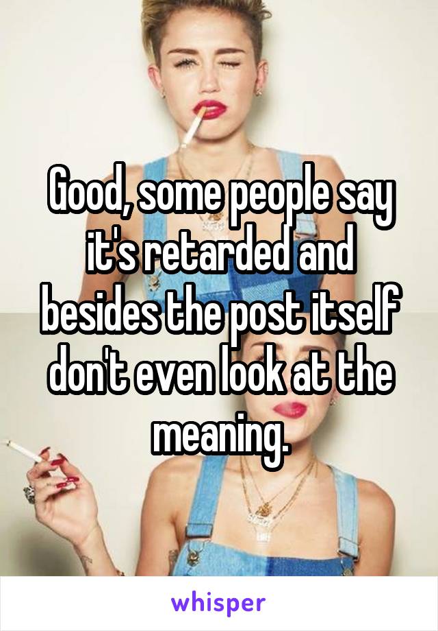 Good, some people say it's retarded and besides the post itself don't even look at the meaning.