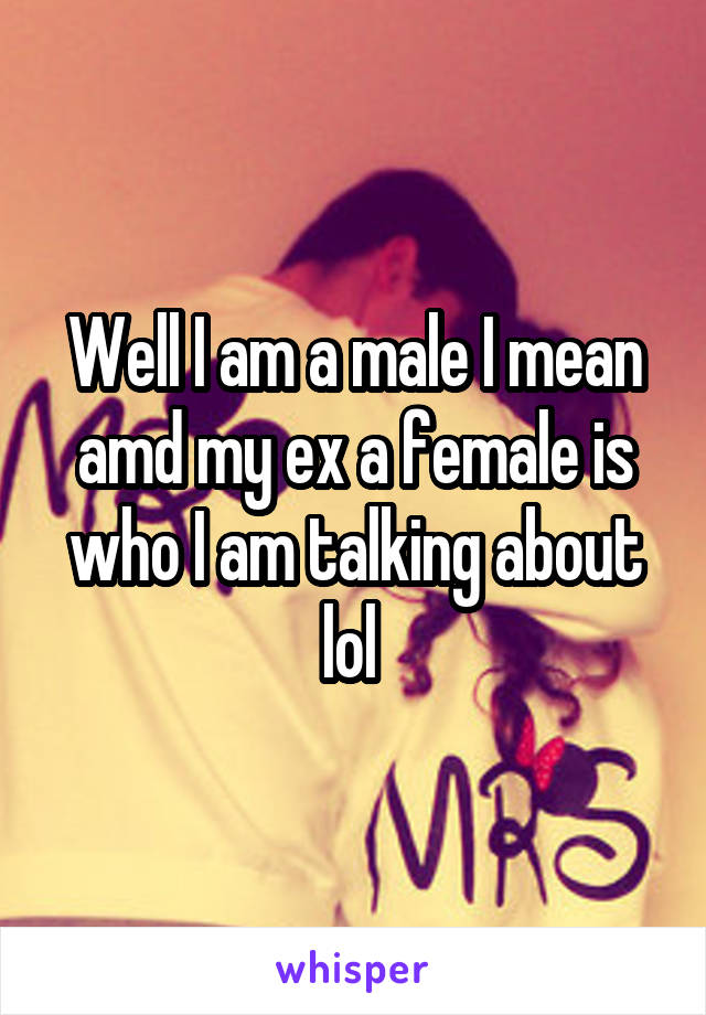 Well I am a male I mean amd my ex a female is who I am talking about lol 