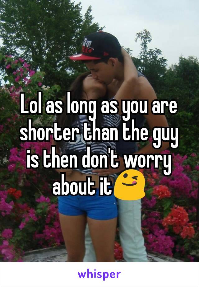 Lol as long as you are shorter than the guy is then don't worry about it😋