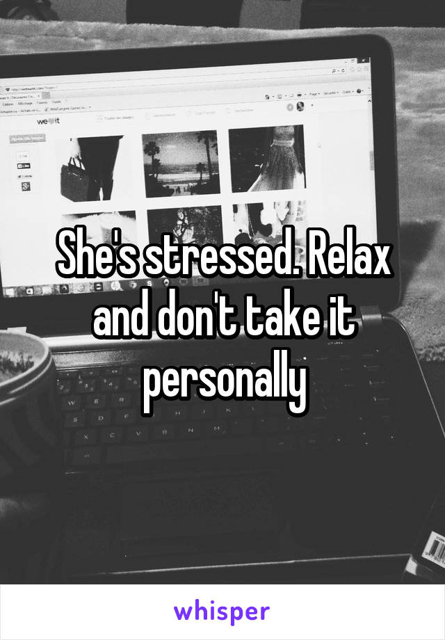 She's stressed. Relax and don't take it personally