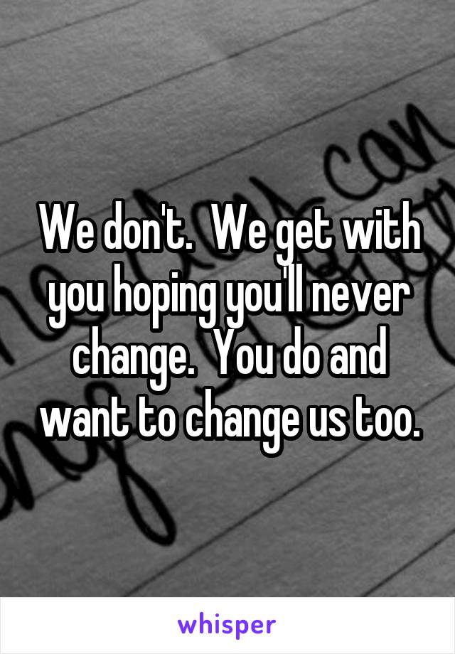 We don't.  We get with you hoping you'll never change.  You do and want to change us too.