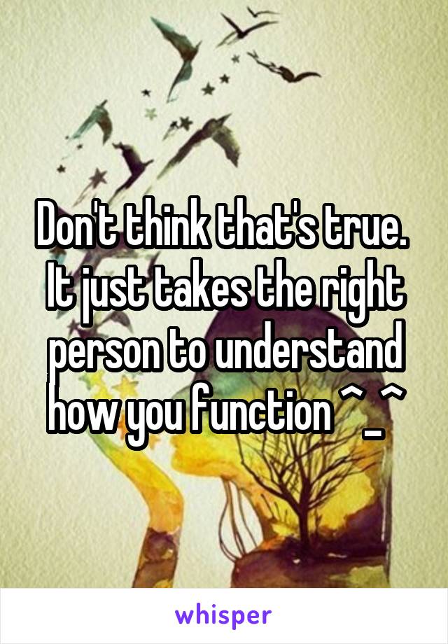 Don't think that's true. 
It just takes the right person to understand how you function ^_^