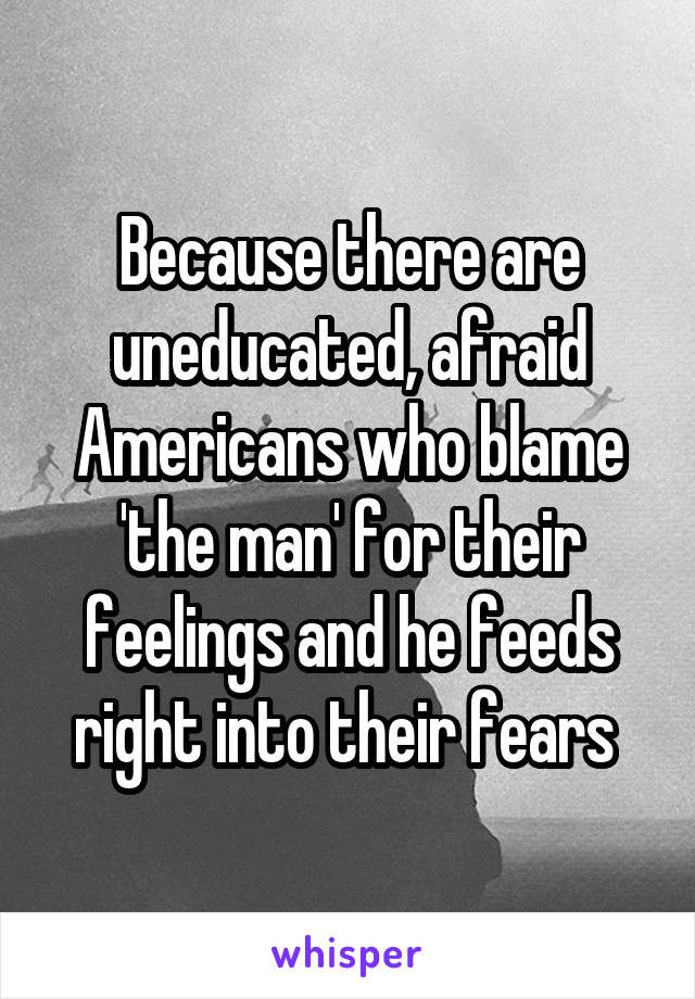 Because there are uneducated, afraid Americans who blame 'the man' for their feelings and he feeds right into their fears 