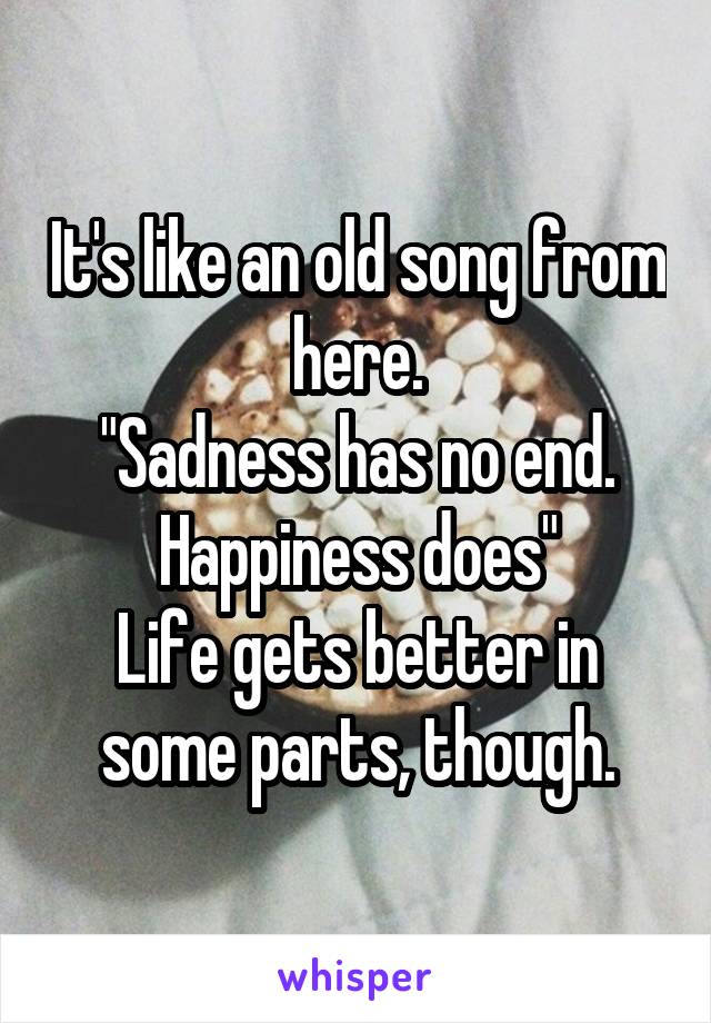 It's like an old song from here.
"Sadness has no end. Happiness does"
Life gets better in some parts, though.